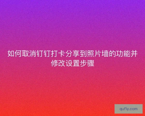 如何取消钉钉打卡分享到照片墙的功能并修改设置步骤
