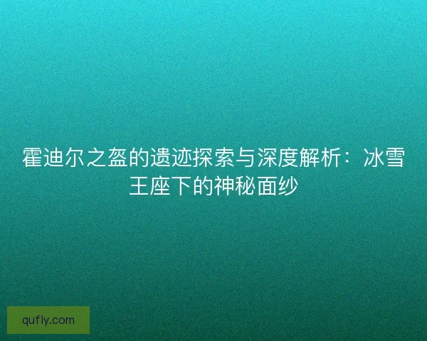 霍迪尔之盔的遗迹探索与深度解析：冰雪王座下的神秘面纱