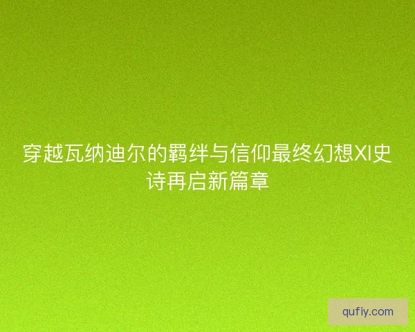 穿越瓦纳迪尔的羁绊与信仰最终幻想XI史诗再启新篇章