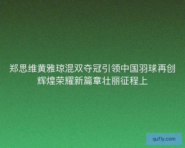 郑思维黄雅琼混双夺冠引领中国羽球再创辉煌荣耀新篇章壮丽征程上