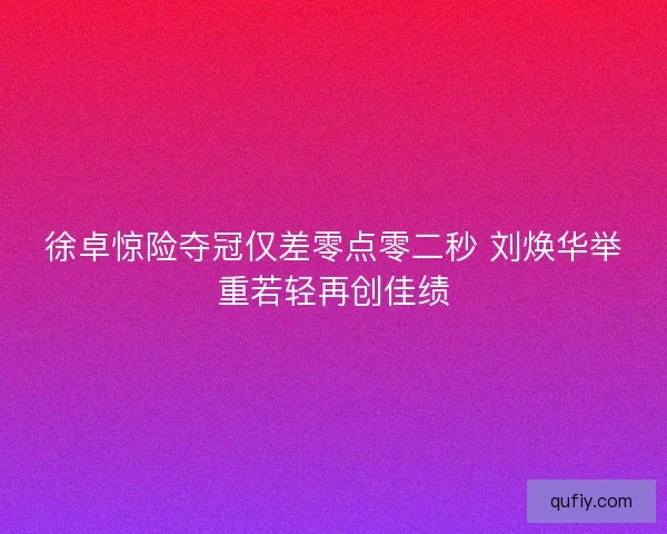 徐卓惊险夺冠仅差零点零二秒 刘焕华举重若轻再创佳绩