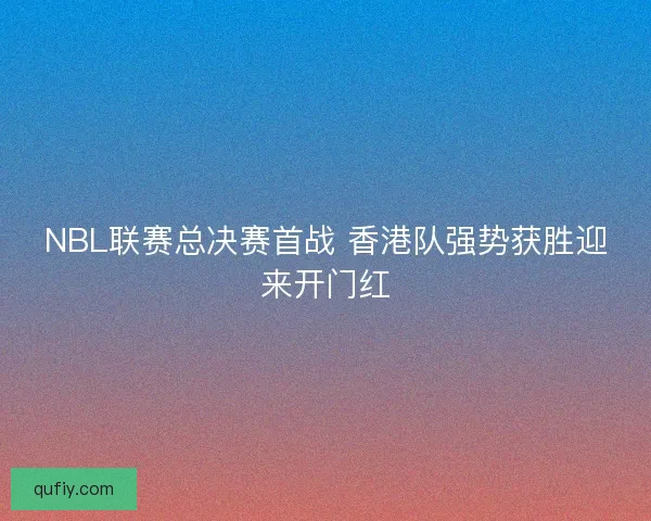 NBL联赛总决赛首战 香港队强势获胜迎来开门红