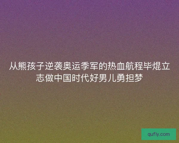 从熊孩子逆袭奥运季军的热血航程毕焜立志做中国时代好男儿勇担梦