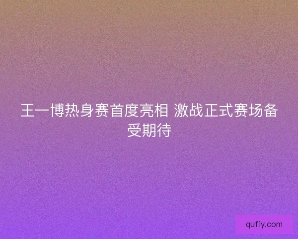 王一博热身赛首度亮相 激战正式赛场备受期待