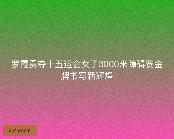 罗霞勇夺十五运会女子3000米障碍赛金牌书写新辉煌