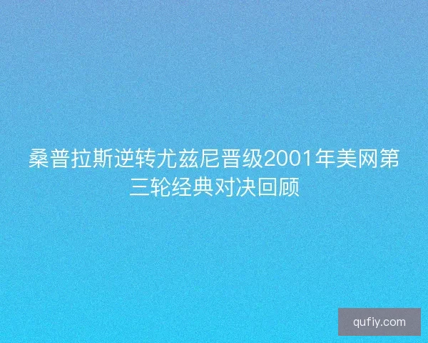 桑普拉斯逆转尤兹尼晋级2001年美网第三轮经典对决回顾