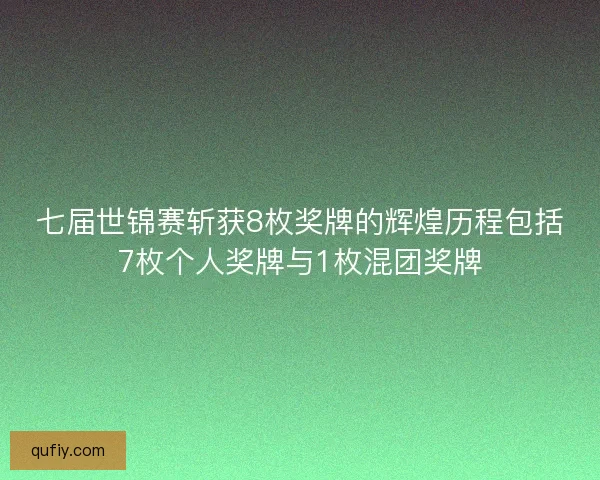 七届世锦赛斩获8枚奖牌的辉煌历程包括7枚个人奖牌与1枚混团奖牌